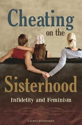 Cheating on the Sisterhood: Infidelity and Feminism by Rosewarne, Lauren