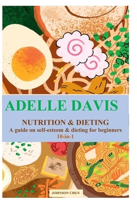 Adelle Davis Nutrition & Dieting: A guide on self-esteem & dieting for beginners (10-in-1) by Chen, Johnson