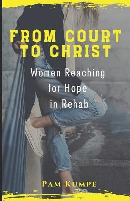 From Court to Christ: Women Reaching for Hope in Rehab by Kumpe, Pam