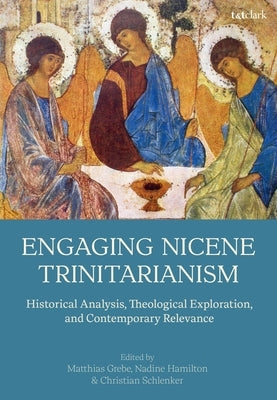 Engaging Nicene Trinitarianism: Historical Analysis, Theological Exploration, and Contemporary Relevance by Grebe, Matthias