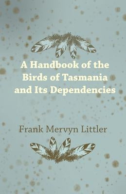 A Handbook of the Birds of Tasmania and Its Dependencies by Littler, Frank Mervyn