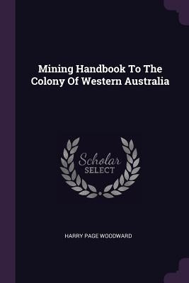 Mining Handbook To The Colony Of Western Australia by Woodward, Harry Page