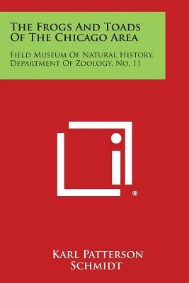 The Frogs and Toads of the Chicago Area: Field Museum of Natural History, Department of Zoology, No. 11 by Schmidt, Karl Patterson