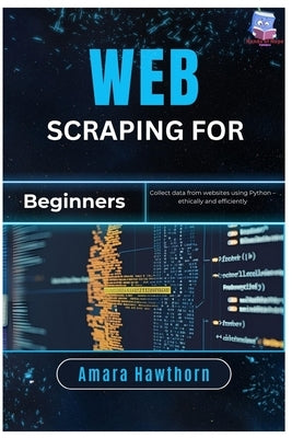 Web Scraping for Beginners: Collect data from websites using Python - ethically and efficiently by Hawthorn, Amara