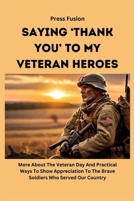 Saying 'Thank You' To My Veteran Heroes: More About The Veteran Day And Practical Ways To Show Appreciation To The Brave Soldiers Who Served Our Count by Fusion, Press