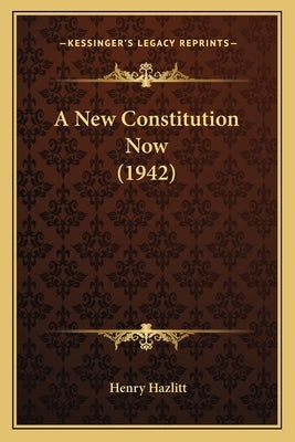A New Constitution Now (1942) by Hazlitt, Henry