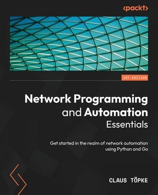 Network Programming and Automation Essentials: Get started in the realm of network automation using Python and Go by Töpke, Claus