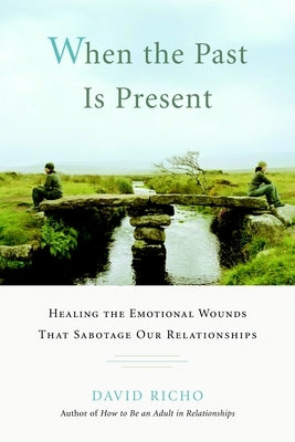 When the Past Is Present: Healing the Emotional Wounds That Sabotage Our Relationships by Richo, David