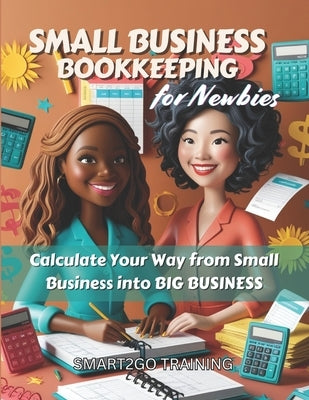 Small Business Bookkeeping for Newbies: Calculate Your Way from Small Business into BIG BUSINESS by Training, Smart2go