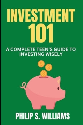 Investment 101: A complete Teen's Guide to Investing Wisely by Williams, Philip S.