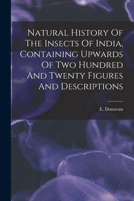 Natural History Of The Insects Of India, Containing Upwards Of Two Hundred And Twenty Figures And Descriptions by Donovan, E. (Edward) 1768-1837