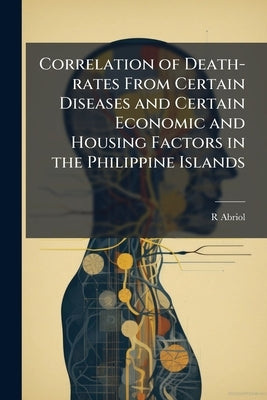 Correlation of Death-rates From Certain Diseases and Certain Economic and Housing Factors in the Philippine Islands by Abriol, R.
