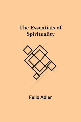 The Essentials of Spirituality by Adler, Felix