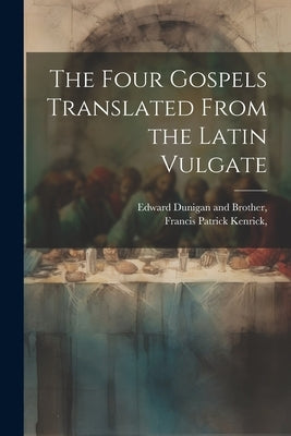 The Four Gospels Translated From the Latin Vulgate by Kenrick, Francis Patrick