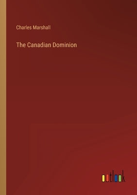 The Canadian Dominion by Marshall, Charles