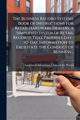 The Business Record Systems Book of Instructions for Retail Hardware Dealers; a Simplified System of Retail Records That Provides Day-to-day Informati by Associated Advertising Clubs of the Worl