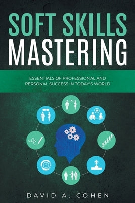 Soft Skills Mastering: Essentials of Professional and Personal Success in Today's World by Cohen, David A.