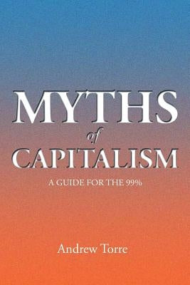 Myths of Capitalism: A Guide for the 99% by Torre, Andrew