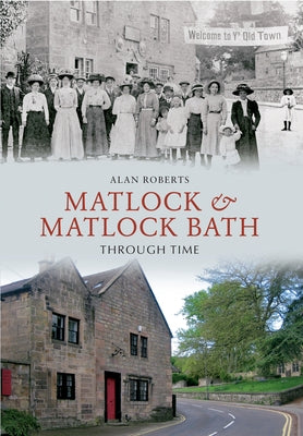 Matlock & Matlock Bath Through Time by Roberts, Alan