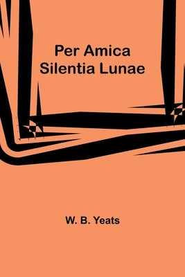 Per Amica Silentia Lunae by Yeats, W. B.