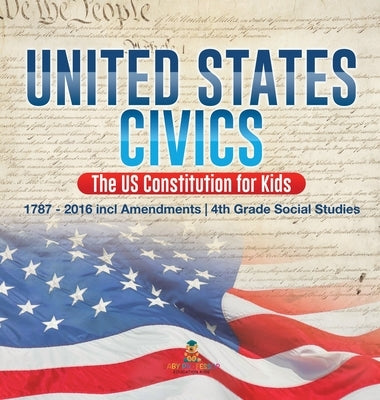 United States Civics - The US Constitution for Kids 1787 - 2016 with Amendments 4th Grade Social Studies by Baby Professor