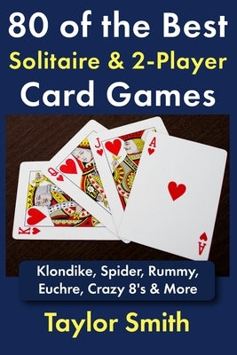 80 of the Best Solitaire & 2-Player Card Games: Klondike, Spider, Rummy, Euchre, Crazy 8's & More by Smith, Taylor