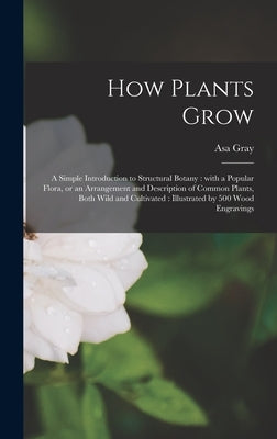 How Plants Grow [microform]: a Simple Introduction to Structural Botany: With a Popular Flora, or an Arrangement and Description of Common Plants, by Gray, Asa 1810-1888