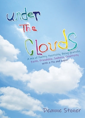 UNDER THE CLOUDS A mix of Poetry, Positivity, Being grateful, Faith, Friendship, Sadness, Creativity: with a Pin and paper by Stoner, Deanne
