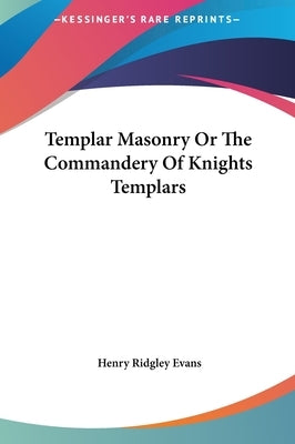 Templar Masonry Or The Commandery Of Knights Templars by Evans, Henry Ridgley
