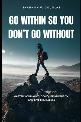 Go Within So You Don't Go Without: Master Your Mind, Conquer Adversity, and Live Fearlessly by Douglas, Shannon V.