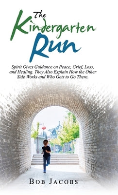 The Kindergarten Run: Spirit Gives Guidance on Peace, Grief, Loss, and Healing. They Also Explain How the Other Side Works and Who Gets to G by Jacobs, Bob