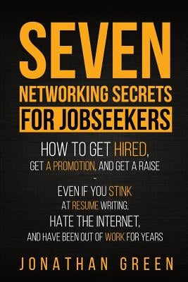 Seven Networking Secrets for Jobseekers: How to Get Hired, Get a Promotion, and Get a Raise - Even if you Stink at Resume Writing, Hate the Internet, by Green, Jonathan