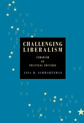 Challenging Liberalism: Feminism as Political Critique by Schwartzman, Lisa H.