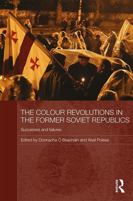 The Colour Revolutions in the Former Soviet Republics: Successes and Failures by Ó. Beacháin, Donnacha