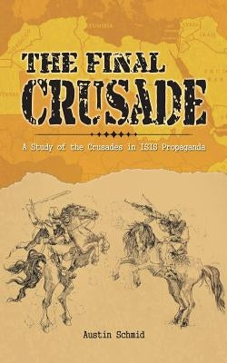 The Final Crusade: A Study of the Crusades in Isis Propaganda by Schmid, Austin