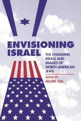 Envisioning Israel: The Changing Ideals and Images of North American Jews by Allon, Gal