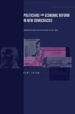 Politicians and Economic Reform in New Democracies: Argentina and the Philippines in the 1990s by Eaton, Kent