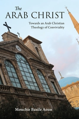 The Arab Christ: Towards an Arab Christian Theology of Conviviality by Aoun, Mouchir Basile