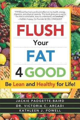 Flush Your Fat 4good: Be Lean and Healthy for Life! by Arcadi, Victoria C.