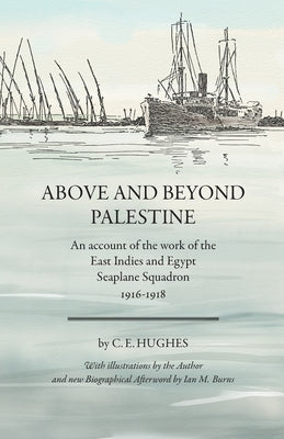 Above and beyond Palestine (Annotated): An account of the work of the East Indies and Egypt Seaplane Squadron, 1916-1918 by Hughes, C. E.
