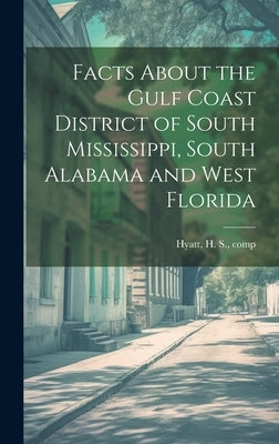 Facts About the Gulf Coast District of South Mississippi, South Alabama and West Florida by Hyatt, H. S. [From Old Catalog] Comp