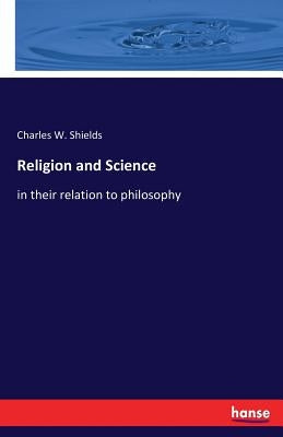 Religion and Science: in their relation to philosophy by Shields, Charles W.