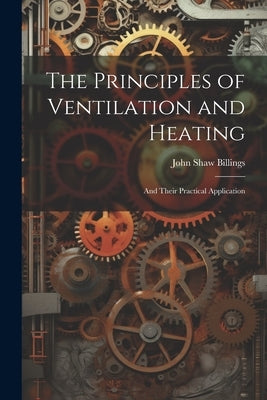 The Principles of Ventilation and Heating: And Their Practical Application by Billings, John Shaw