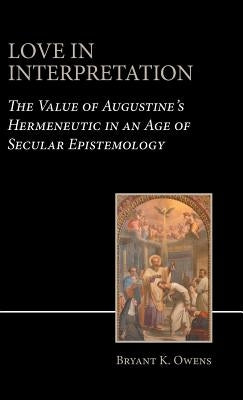 Love in Interpretation: The Value of Augustine's Hermeneutic in an Age of Secular Epistemology by Owens, Bryant K.