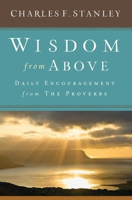 Wisdom from Above: Daily Encouragement from the Proverbs by Stanley, Charles F.