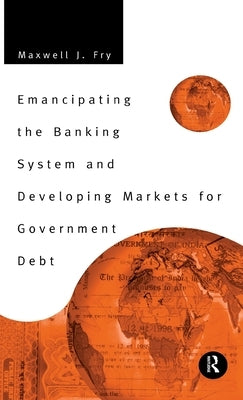 Emancipating the Banking System and Developing Markets for Government Debt by Fry, Maxwell