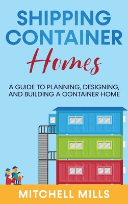 Shipping Container Homes: A Guide to Planning, Designing, and Building a Container Home by Mills, Mitchell