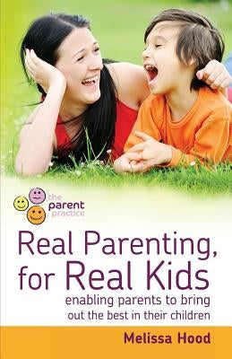 Real Parenting for Real Kids: Enabling parents to bring out the best in their children by Hood, Melissa