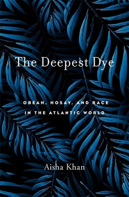 Deepest Dye: Obeah, Hosay, and Race in the Atlantic World by Khan, Aisha