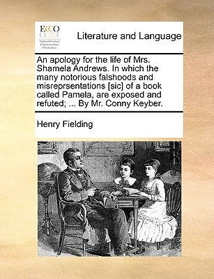An Apology for the Life of Mrs. Shamela Andrews. in Which the Many Notorious Falshoods and Misreprsentations [Sic] of a Book Called Pamela, Are Expose by Fielding, Henry